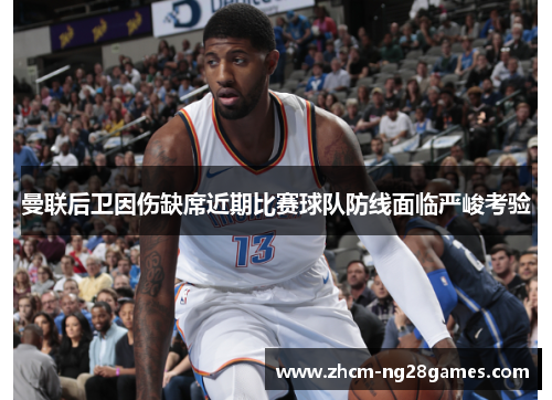 曼联后卫因伤缺席近期比赛球队防线面临严峻考验