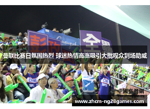 曼联比赛日氛围热烈 球迷热情高涨吸引大批观众到场助威 曼联比赛日氛围热烈 球迷热情高涨吸引大批观众到场助威