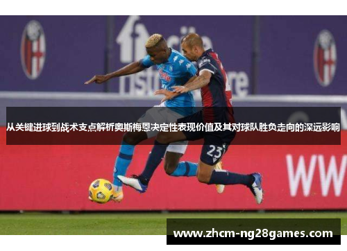 从关键进球到战术支点解析奥斯梅恩决定性表现价值及其对球队胜负走向的深远影响 从关键进球到战术支点解析奥斯梅恩决定性表现价值及其对球队胜负走向的深远影响