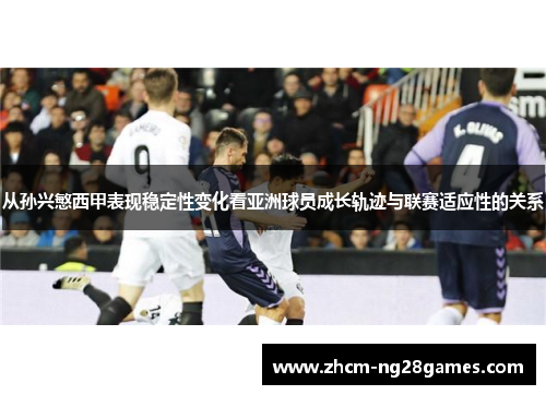 从孙兴慜西甲表现稳定性变化看亚洲球员成长轨迹与联赛适应性的关系 从孙兴慜西甲表现稳定性变化看亚洲球员成长轨迹与联赛适应性的关系