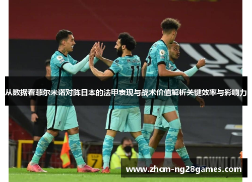 从数据看菲尔米诺对阵日本的法甲表现与战术价值解析关键效率与影响力 从数据看菲尔米诺对阵日本的法甲表现与战术价值解析关键效率与影响力