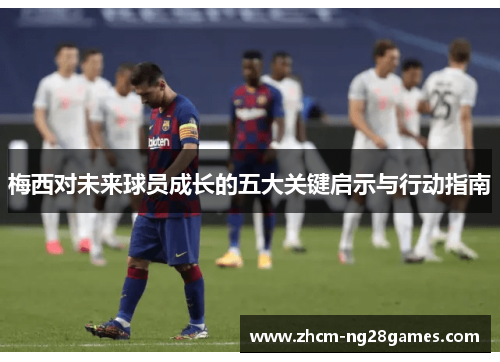 梅西对未来球员成长的五大关键启示与行动指南 梅西对未来球员成长的五大关键启示与行动指南