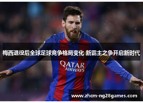 梅西退役后全球足球竞争格局变化 新霸主之争开启新时代 梅西退役后全球足球竞争格局变化 新霸主之争开启新时代