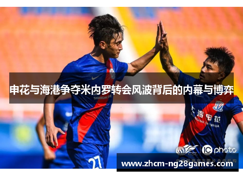 申花与海港争夺米内罗转会风波背后的内幕与博弈