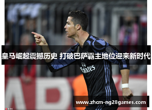 皇马崛起震撼历史 打破巴萨霸主地位迎来新时代 皇马崛起震撼历史 打破巴萨霸主地位迎来新时代