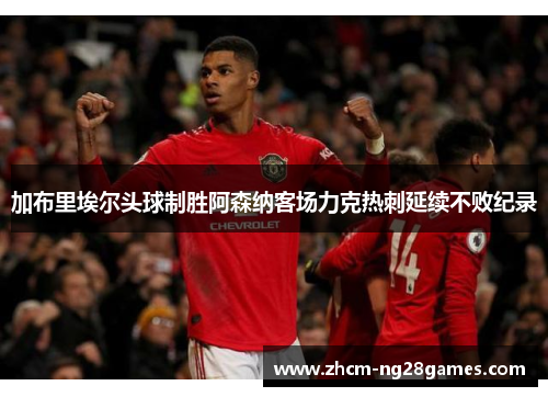 加布里埃尔头球制胜阿森纳客场力克热刺延续不败纪录