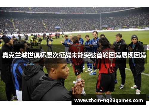 奥克兰城世俱杯屡次征战未能突破首轮困境展现困境 奥克兰城世俱杯屡次征战未能突破首轮困境展现困境