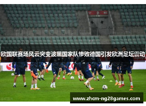 欧国联赛场风云突变波黑国家队惨败德国引发欧洲足坛震动 欧国联赛场风云突变波黑国家队惨败德国引发欧洲足坛震动