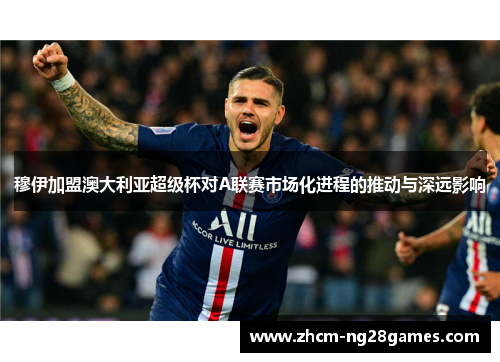穆伊加盟澳大利亚超级杯对A联赛市场化进程的推动与深远影响