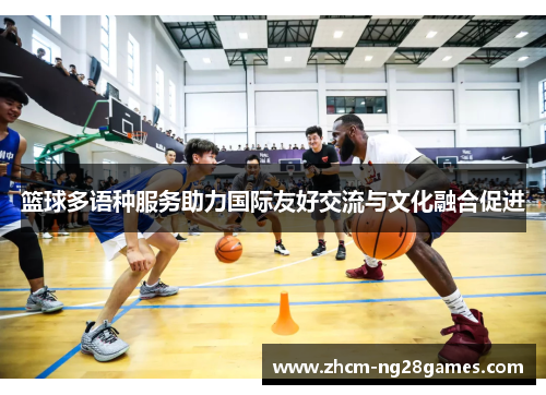 篮球多语种服务助力国际友好交流与文化融合促进
