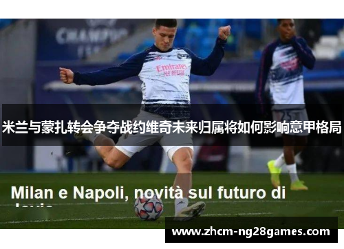 米兰与蒙扎转会争夺战约维奇未来归属将如何影响意甲格局 米兰与蒙扎转会争夺战约维奇未来归属将如何影响意甲格局
