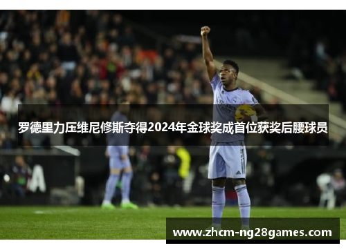 罗德里力压维尼修斯夺得2024年金球奖成首位获奖后腰球员 罗德里力压维尼修斯夺得2024年金球奖成首位获奖后腰球员