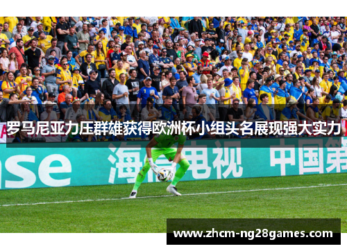 罗马尼亚力压群雄获得欧洲杯小组头名展现强大实力 罗马尼亚力压群雄获得欧洲杯小组头名展现强大实力