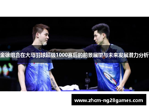 金徐组合在大马羽球超级1000赛后的前景展望与未来发展潜力分析