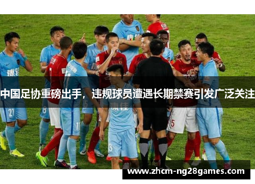 中国足协重磅出手,违规球员遭遇长期禁赛引发广泛关注 中国足协重磅出手,违规球员遭遇长期禁赛引发广泛关注