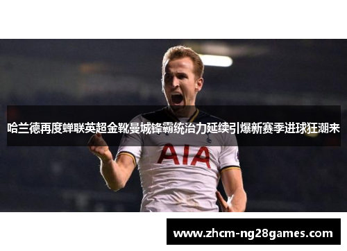 哈兰德再度蝉联英超金靴曼城锋霸统治力延续引爆新赛季进球狂潮来 哈兰德再度蝉联英超金靴曼城锋霸统治力延续引爆新赛季进球狂潮来